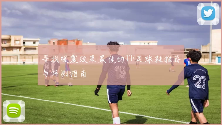 寻找缓震效果最佳的TF足球鞋推荐与评测指南