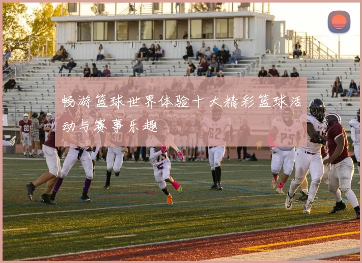 畅游篮球世界体验十大精彩篮球活动与赛事乐趣