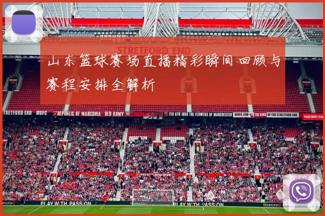 山东篮球赛场直播精彩瞬间回顾与赛程安排全解析