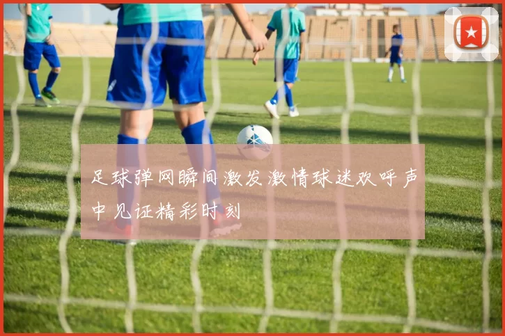 足球弹网瞬间激发激情球迷欢呼声中见证精彩时刻