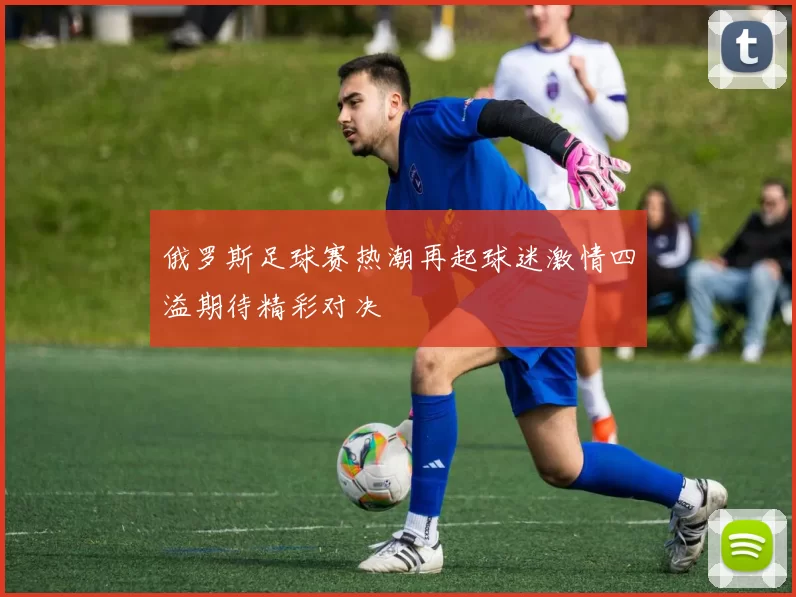俄罗斯足球赛热潮再起球迷激情四溢期待精彩对决