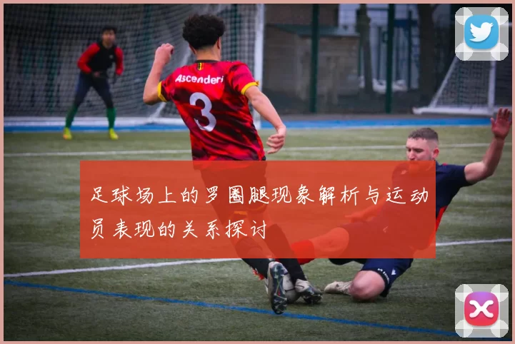 足球场上的罗圈腿现象解析与运动员表现的关系探讨