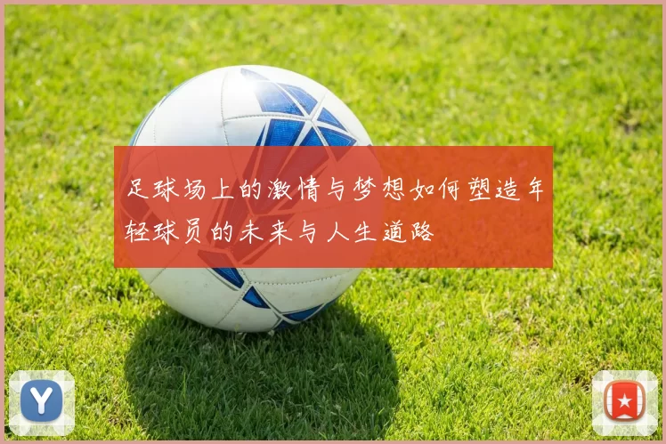 足球场上的激情与梦想如何塑造年轻球员的未来与人生道路