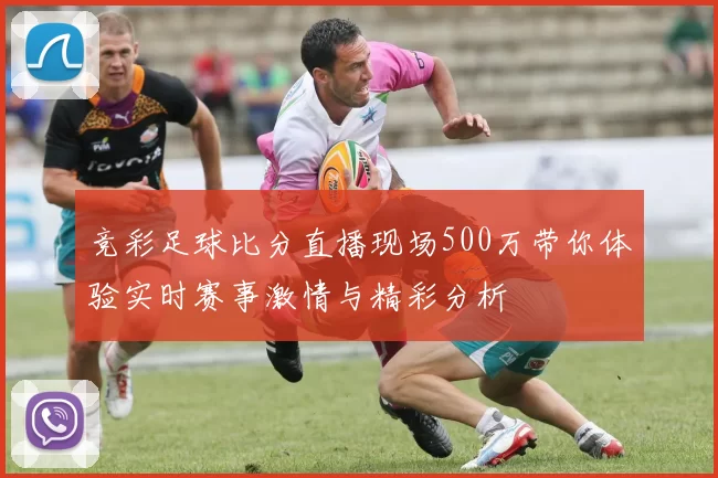 竞彩足球比分直播现场500万带你体验实时赛事激情与精彩分析