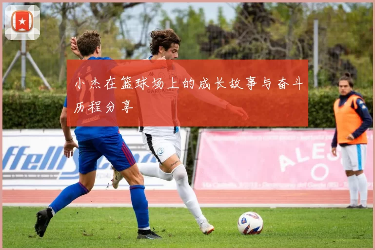 小杰在篮球场上的成长故事与奋斗历程分享