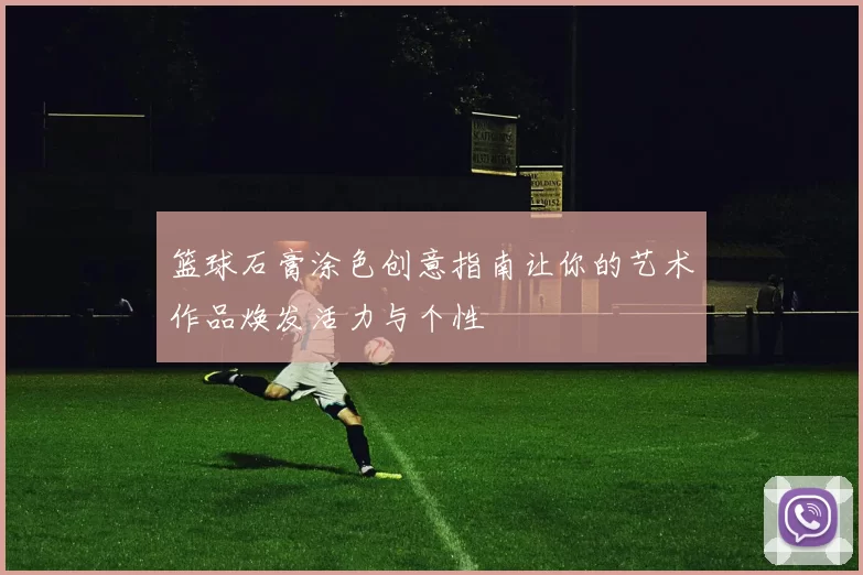 篮球石膏涂色创意指南让你的艺术作品焕发活力与个性